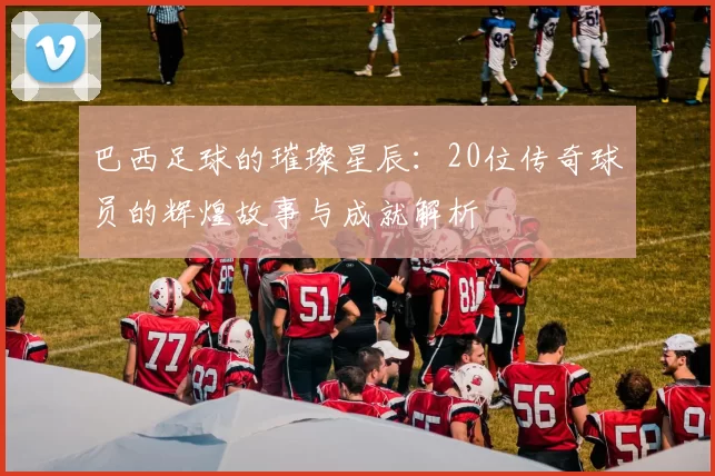 巴西足球的璀璨星辰：20位传奇球员的辉煌故事与成就解析