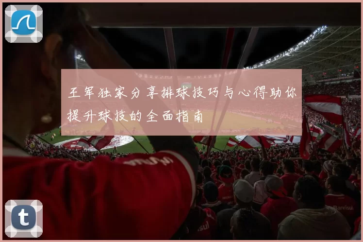 王军独家分享排球技巧与心得助你提升球技的全面指南