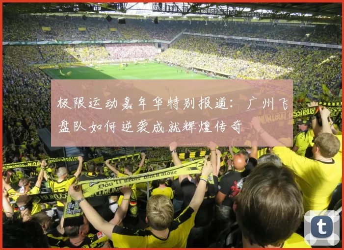 极限运动嘉年华特别报道：广州飞盘队如何逆袭成就辉煌传奇
