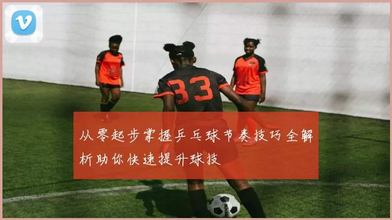 从零起步掌握乒乓球节奏技巧全解析助你快速提升球技