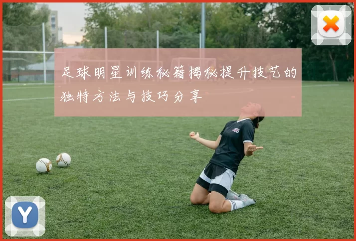 足球明星训练秘籍揭秘提升技艺的独特方法与技巧分享