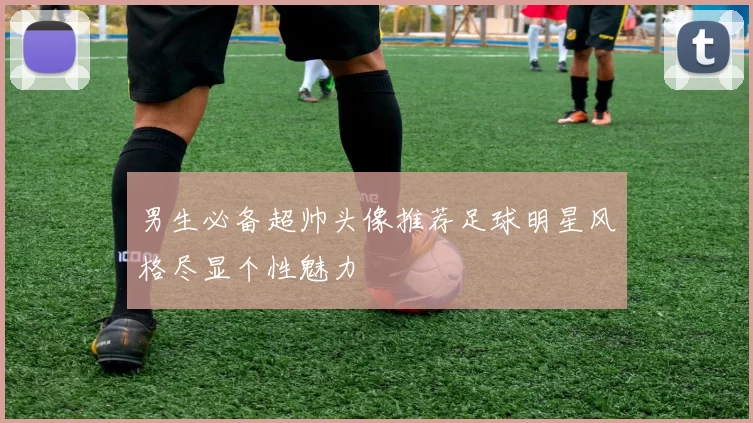 男生必备超帅头像推荐足球明星风格尽显个性魅力