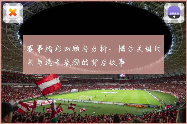 赛事精彩回顾与分析，揭示关键时刻与选手表现的背后故事