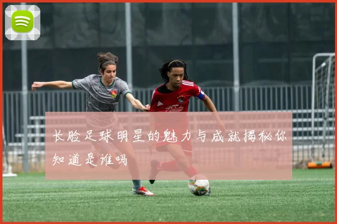 长脸足球明星的魅力与成就揭秘你知道是谁吗