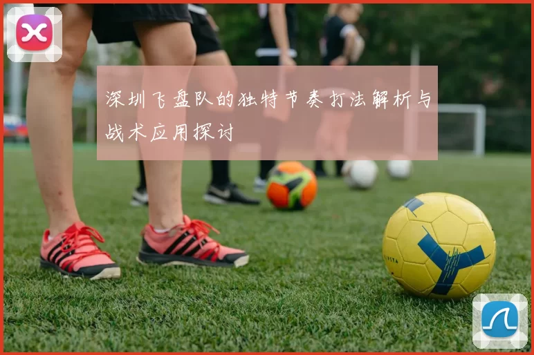 深圳飞盘队的独特节奏打法解析与战术应用探讨