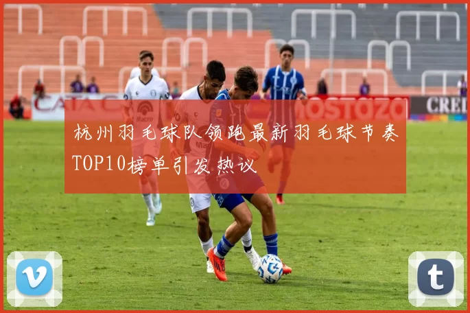 杭州羽毛球队领跑最新羽毛球节奏TOP10榜单引发热议