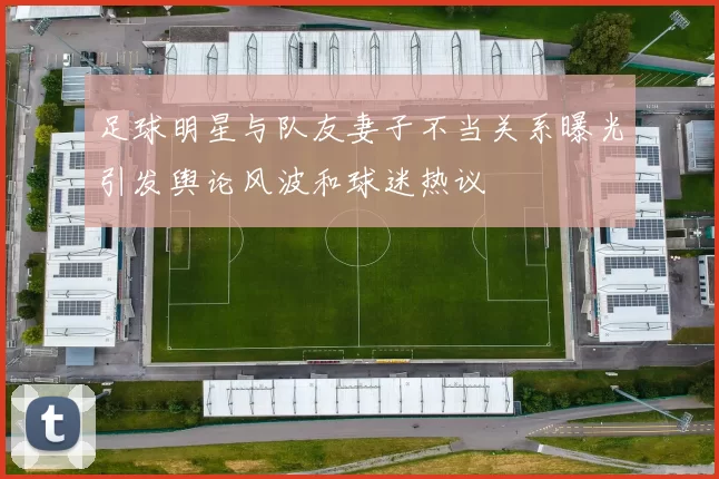 足球明星与队友妻子不当关系曝光引发舆论风波和球迷热议