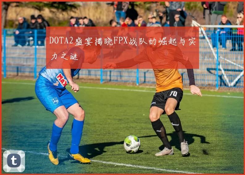 DOTA2盛宴揭晓FPX战队的崛起与实力之谜