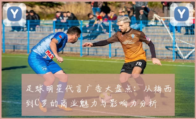 足球明星代言广告大盘点：从梅西到C罗的商业魅力与影响力分析