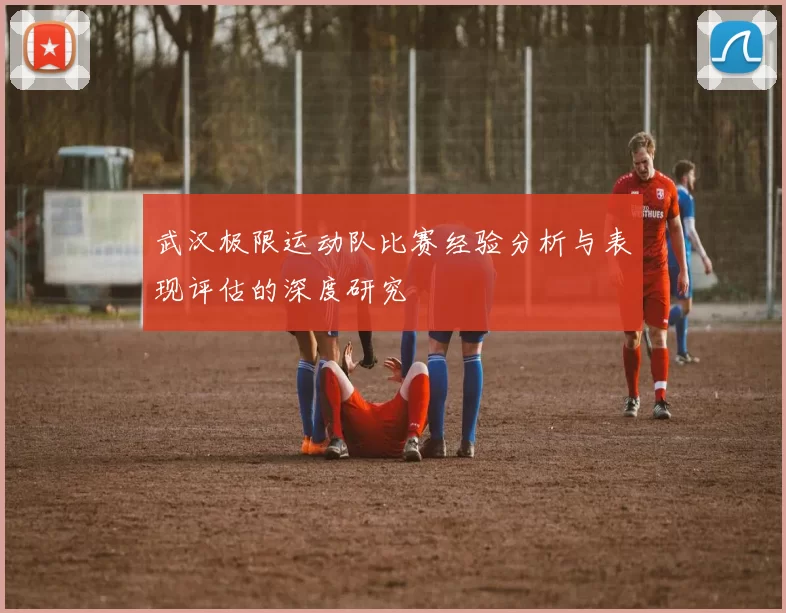 武汉极限运动队比赛经验分析与表现评估的深度研究