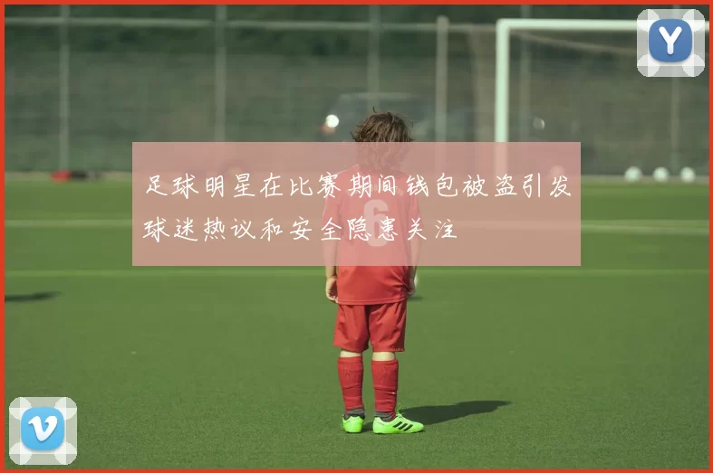 足球明星在比赛期间钱包被盗引发球迷热议和安全隐患关注