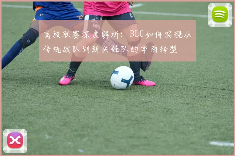 高校联赛深度解析：BLG如何实现从传统战队到新兴强队的华丽转型