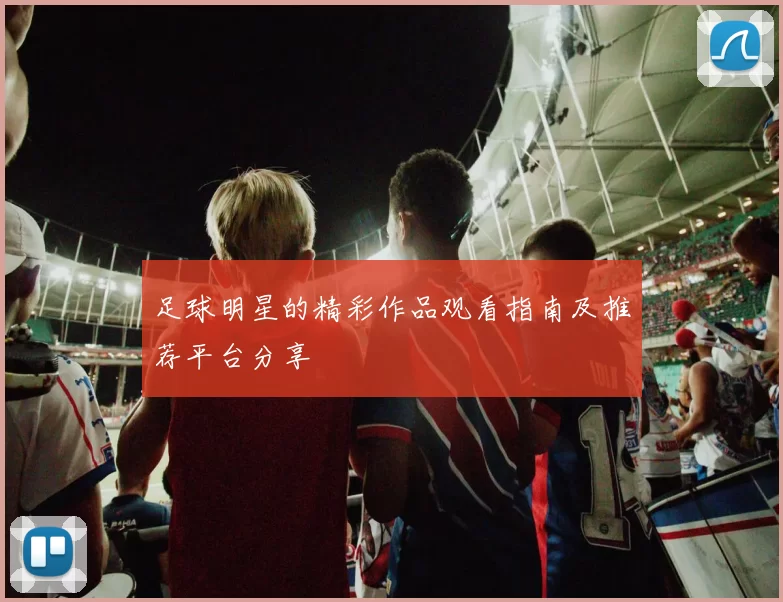 足球明星的精彩作品观看指南及推荐平台分享