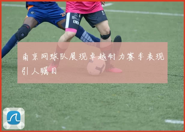 南京网球队展现卓越耐力赛季表现引人瞩目