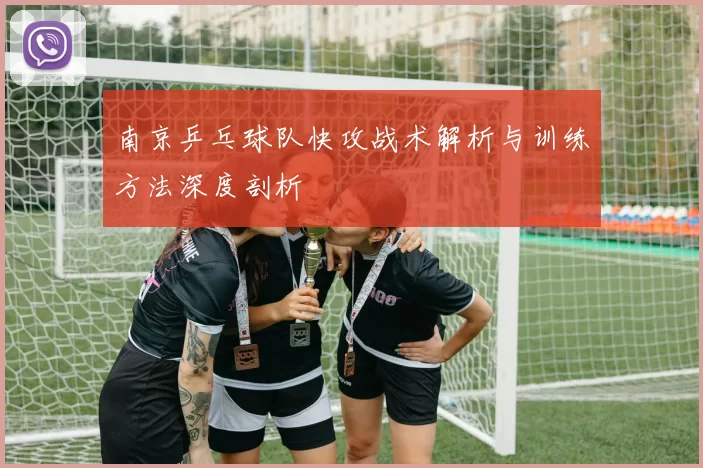 南京乒乓球队快攻战术解析与训练方法深度剖析
