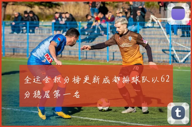 全运会积分榜更新成都排球队以62分稳居第一名