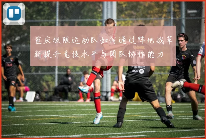 重庆极限运动队如何通过阵地战革新提升竞技水平与团队协作能力