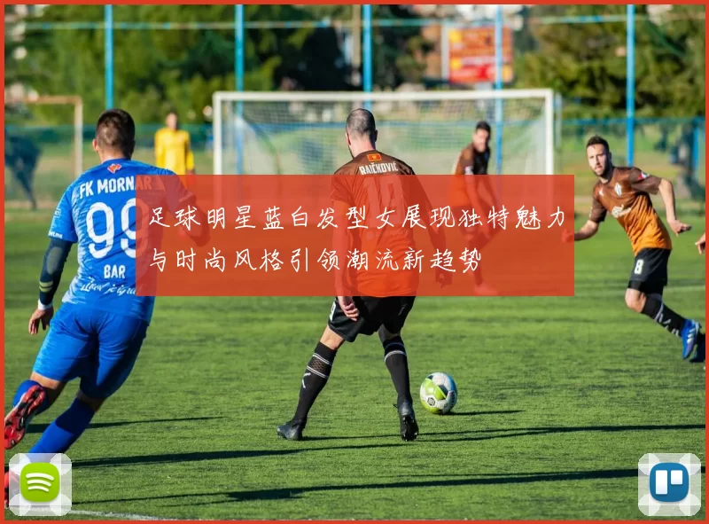 足球明星蓝白发型女展现独特魅力与时尚风格引领潮流新趋势