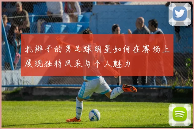 扎辫子的男足球明星如何在赛场上展现独特风采与个人魅力