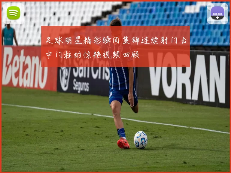 足球明星精彩瞬间集锦连续射门击中门柱的惊艳视频回顾