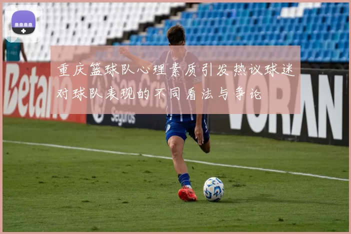 重庆篮球队心理素质引发热议球迷对球队表现的不同看法与争论