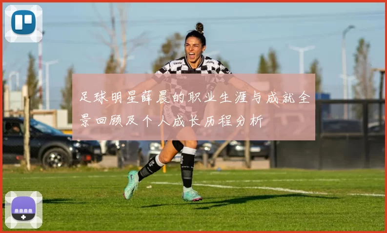 足球明星薛晨的职业生涯与成就全景回顾及个人成长历程分析