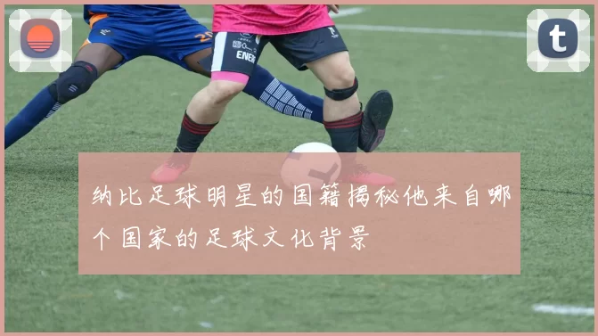 纳比足球明星的国籍揭秘他来自哪个国家的足球文化背景