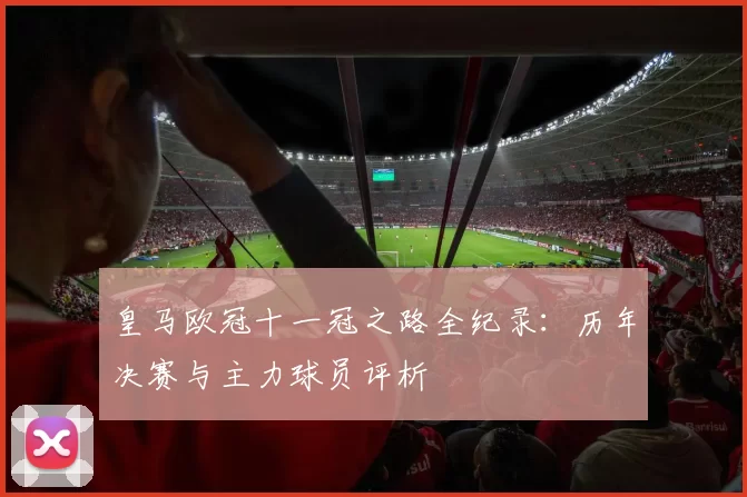 皇马欧冠十一冠之路全纪录：历年决赛与主力球员评析