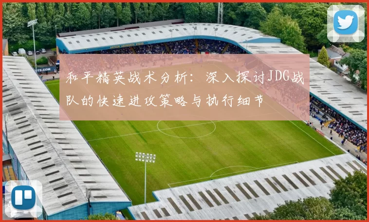 和平精英战术分析：深入探讨JDG战队的快速进攻策略与执行细节