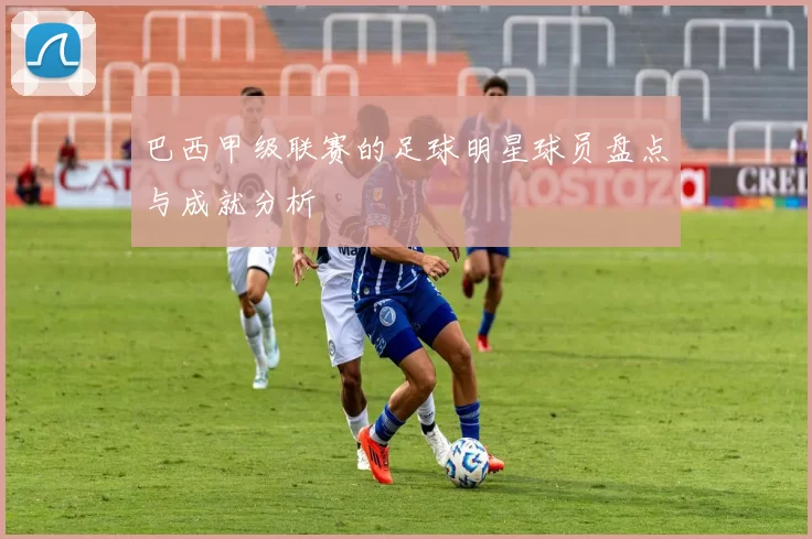 巴西甲级联赛的足球明星球员盘点与成就分析