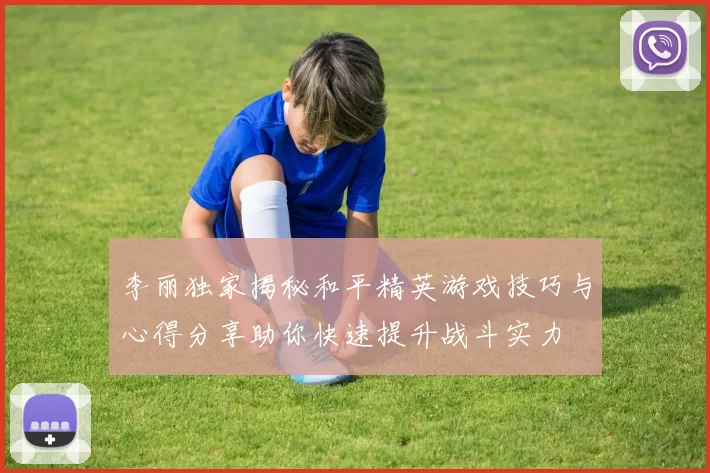 李丽独家揭秘和平精英游戏技巧与心得分享助你快速提升战斗实力