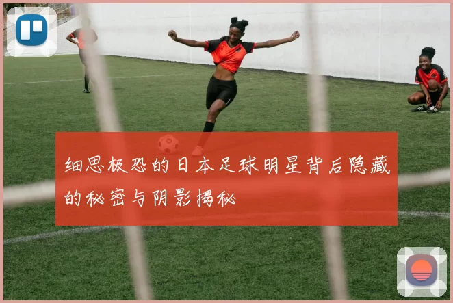 细思极恐的日本足球明星背后隐藏的秘密与阴影揭秘