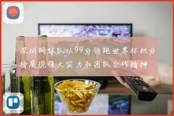 深圳网球队以99分领跑世界杯积分榜展现强大实力和团队合作精神