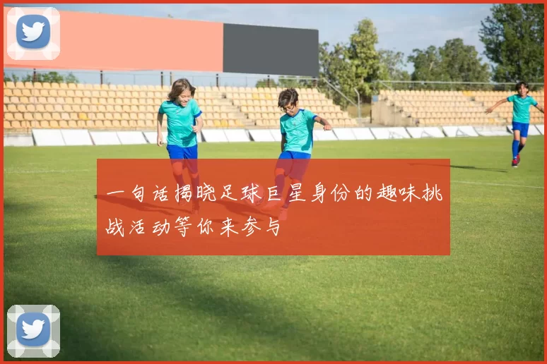 一句话揭晓足球巨星身份的趣味挑战活动等你来参与
