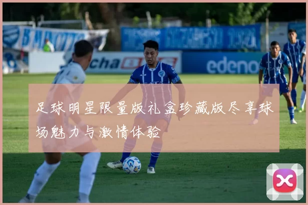 足球明星限量版礼盒珍藏版尽享球场魅力与激情体验