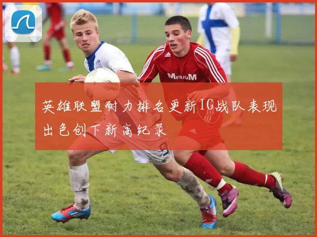 英雄联盟耐力排名更新IG战队表现出色创下新高纪录
