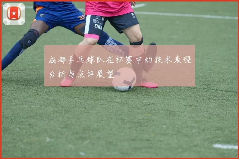 成都乒乓球队在杯赛中的技术表现分析与点评展望