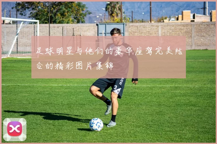 足球明星与他们的豪华座驾完美结合的精彩图片集锦