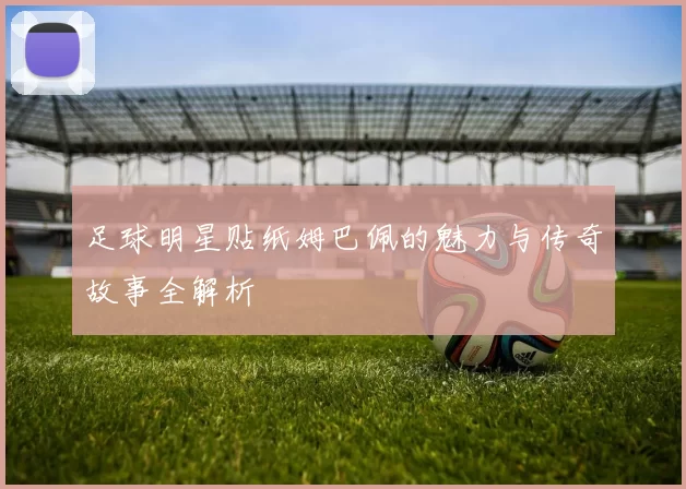 足球明星贴纸姆巴佩的魅力与传奇故事全解析