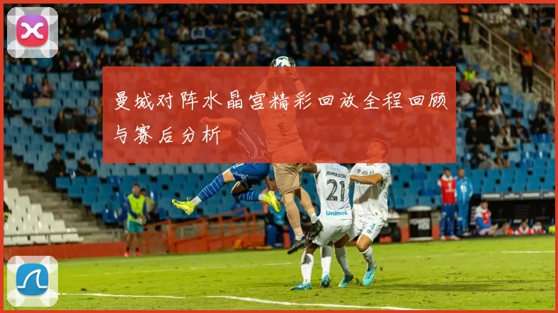 曼城对阵水晶宫精彩回放全程回顾与赛后分析