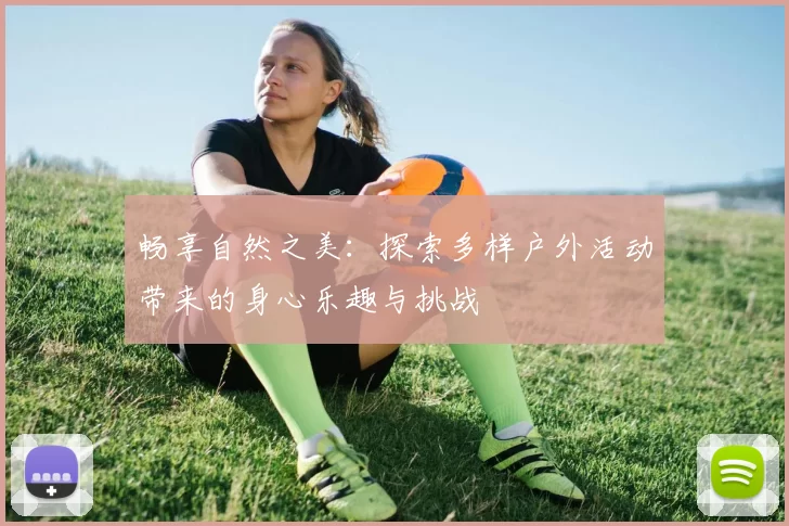 畅享自然之美：探索多样户外活动带来的身心乐趣与挑战