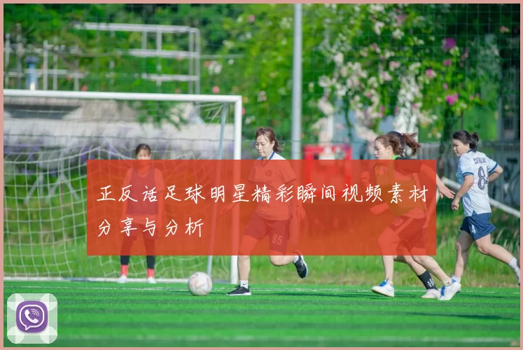 正反话足球明星精彩瞬间视频素材分享与分析