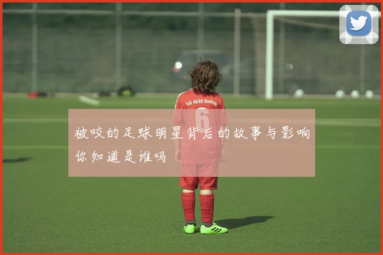 被咬的足球明星背后的故事与影响你知道是谁吗