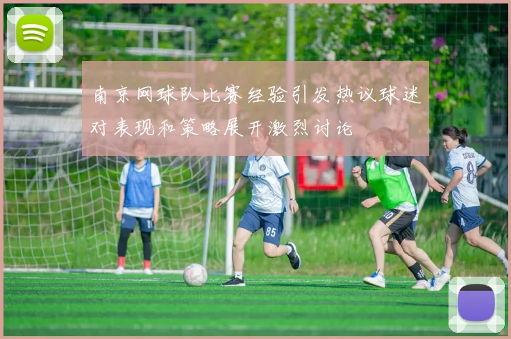 南京网球队比赛经验引发热议球迷对表现和策略展开激烈讨论