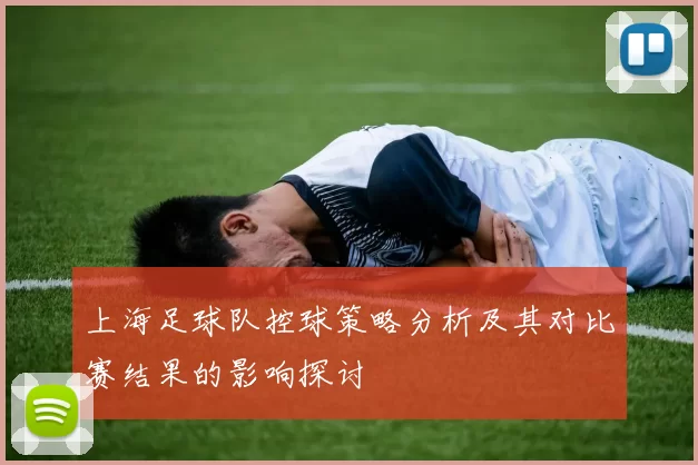 上海足球队控球策略分析及其对比赛结果的影响探讨
