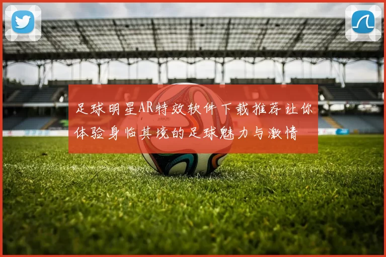 足球明星AR特效软件下载推荐让你体验身临其境的足球魅力与激情