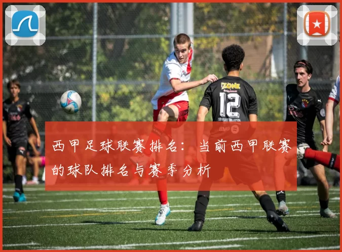 西甲足球联赛排名：当前西甲联赛的球队排名与赛季分析