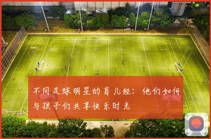 不同足球明星的育儿经：他们如何与孩子们共享快乐时光