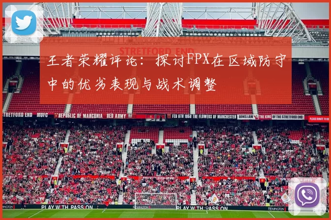 王者荣耀评论：探讨FPX在区域防守中的优劣表现与战术调整