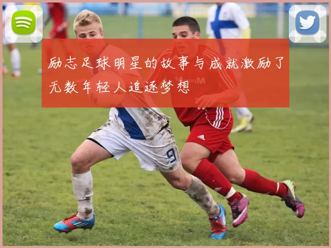 励志足球明星的故事与成就激励了无数年轻人追逐梦想